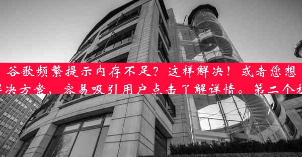 谷歌频繁提示内存不足？这样解决！或者您想查看以下其他吸引人且具有概括性的标题供您参考：解决谷歌内存告急！立即优化您的设备