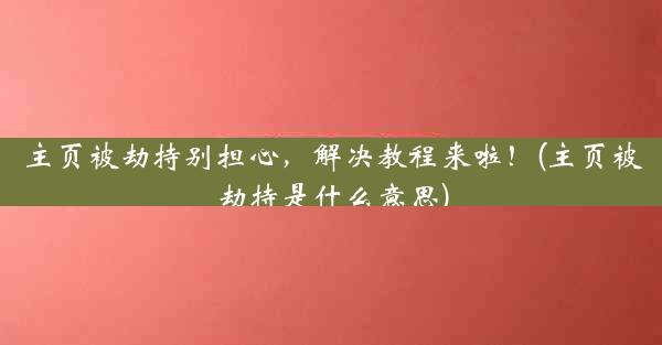 主页被劫持别担心，解决教程来啦！(主页被劫持是什么意思)