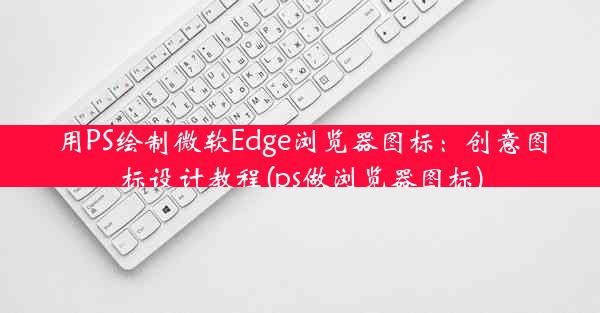 用PS绘制微软Edge浏览器图标：创意图标设计教程(ps做浏览器图标)