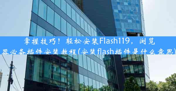 掌握技巧！轻松安装Flash119，浏览器必备插件安装教程(安装flash插件是什么意思)