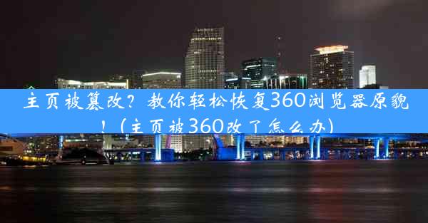 主页被篡改？教你轻松恢复360浏览器原貌！(主页被360改了怎么办)