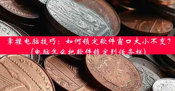 掌握电脑技巧：如何锁定软件窗口大小不变？(电脑怎么把软件锁定到任务栏)