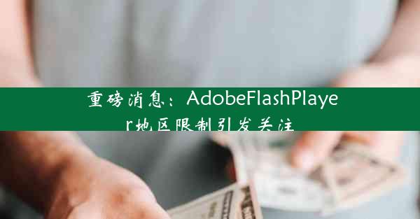 重磅消息：AdobeFlashPlayer地区限制引发关注