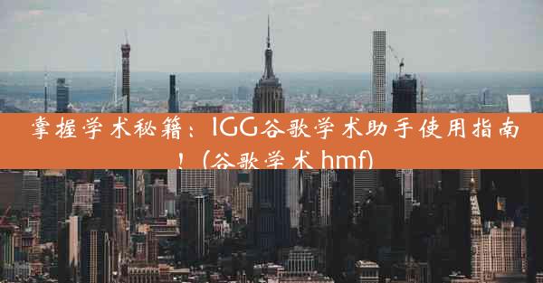 掌握学术秘籍：IGG谷歌学术助手使用指南！(谷歌学术 hmf)