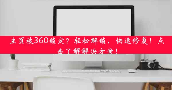 主页被360锁定？轻松解锁，快速修复！点击了解解决方案！