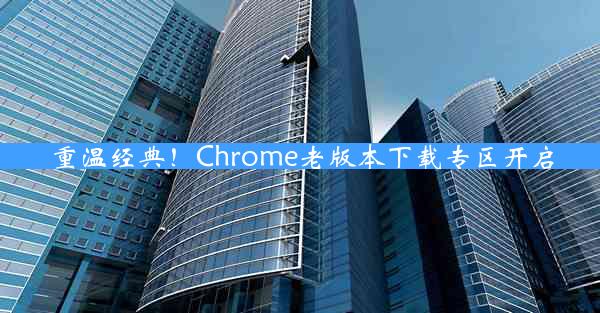 重温经典！Chrome老版本下载专区开启