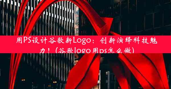 用PS设计谷歌新Logo：创新演绎科技魅力！(谷歌logo用ps怎么做)