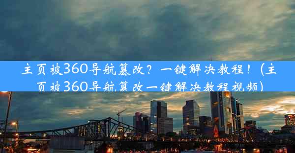 主页被360导航篡改？一键解决教程！(主页被360导航篡改一键解决教程视频)