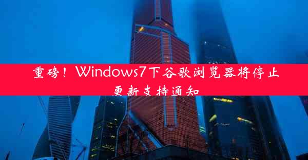 重磅！Windows7下谷歌浏览器将停止更新支持通知