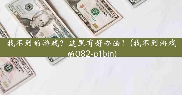 找不到的游戏？这里有好办法！(找不到游戏的082-p1bin)