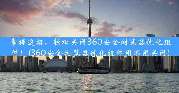 掌握这招，轻松关闭360安全浏览器优化组件！(360安全浏览器优化组件用不用关闭)