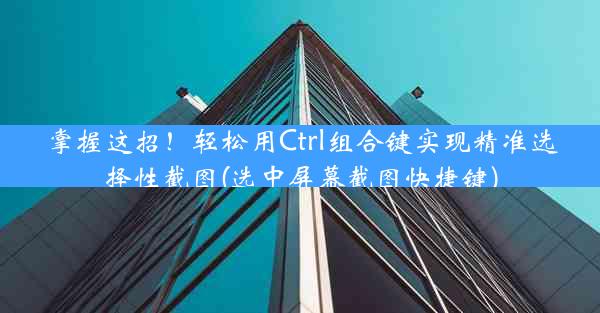 掌握这招！轻松用Ctrl组合键实现精准选择性截图(选中屏幕截图快捷键)