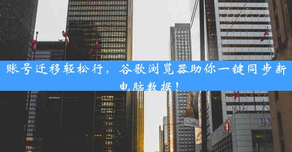 账号迁移轻松行，谷歌浏览器助你一键同步新电脑数据！